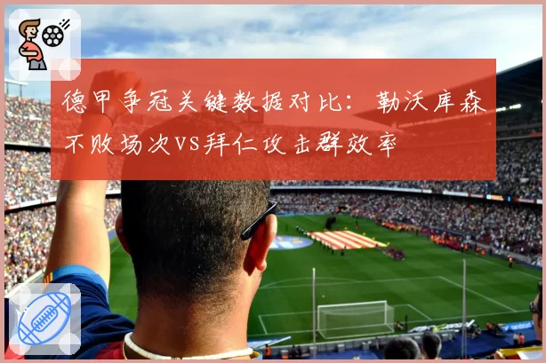 德甲争冠关键数据对比：勒沃库森不败场次vs拜仁攻击群效率